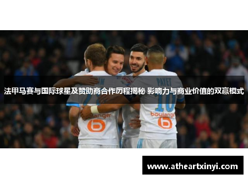 法甲马赛与国际球星及赞助商合作历程揭秘 影响力与商业价值的双赢模式