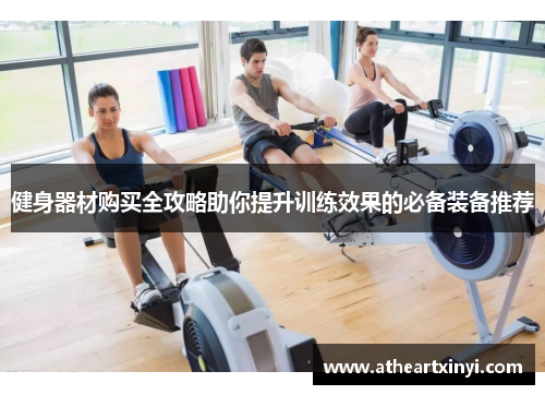 健身器材购买全攻略助你提升训练效果的必备装备推荐